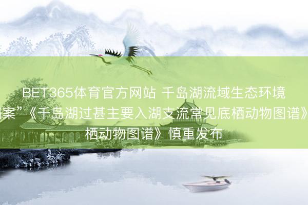 BET365体育官方网站 千岛湖流域生态环境有了新“档案”《千岛湖过甚主要入湖支流常见底栖动物图谱》慎重发布