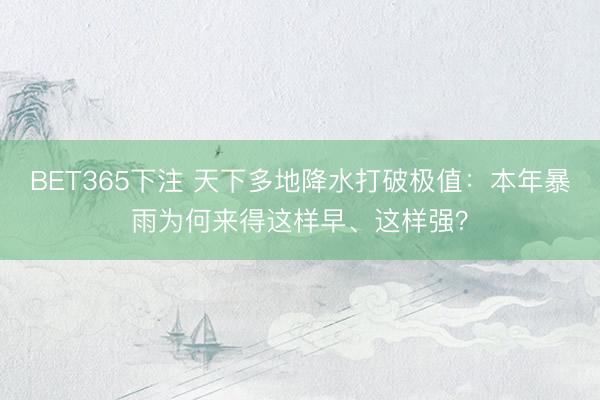 BET365下注 天下多地降水打破极值：本年暴雨为何来得这样早、这样强？