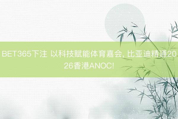 BET365下注 以科技赋能体育嘉会， 比亚迪精通2026香港ANOC!