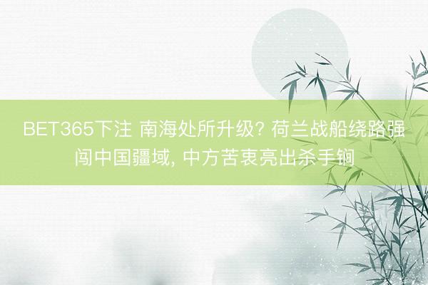 BET365下注 南海处所升级? 荷兰战船绕路强闯中国疆域， 中方苦衷亮出杀手锏