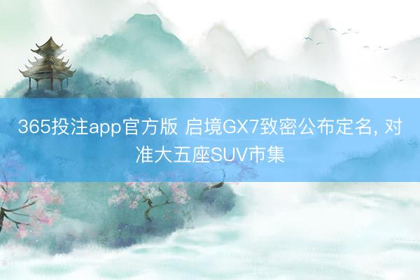 365投注app官方版 启境GX7致密公布定名， 对准大五座SUV市集