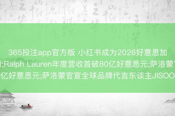 365投注app官方版 小红书成为2026好意思加墨世界杯合手权转播商;Ralph Lauren年度营收首破80亿好意思元;萨洛蒙官宣全球品牌代言东谈主JISOO|消研所周报