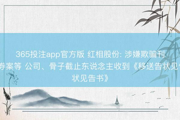 365投注app官方版 红相股份: 涉嫌欺骗刊行证券案等 公司、骨子截止东说念主收到《移送告状见告书》