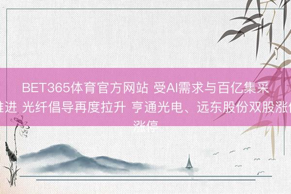 BET365体育官方网站 受AI需求与百亿集采推进 光纤倡导再度拉升 亨通光电、远东股份双股涨停