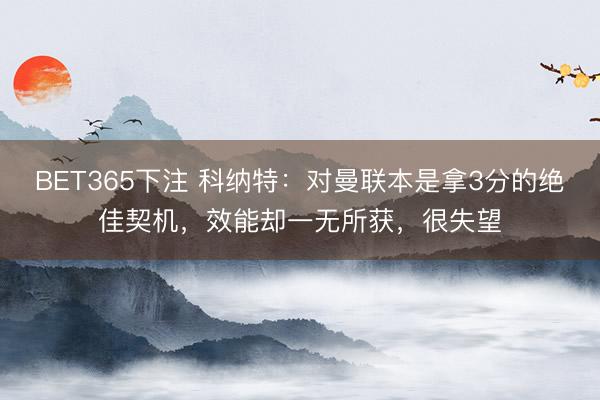BET365下注 科纳特：对曼联本是拿3分的绝佳契机，效能却一无所获，很失望