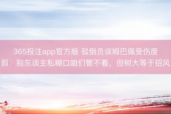365投注app官方版 驳倒员谈姆巴佩受伤度假：别东谈主私糊口咱们管不着，但树大等于招风