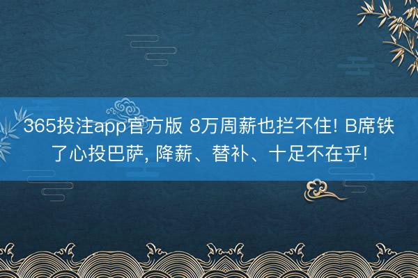 365投注app官方版 8万周薪也拦不住! B席铁了心投巴萨， 降薪、替补、十足不在乎!