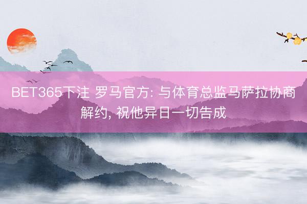 BET365下注 罗马官方: 与体育总监马萨拉协商解约， 祝他异日一切告成