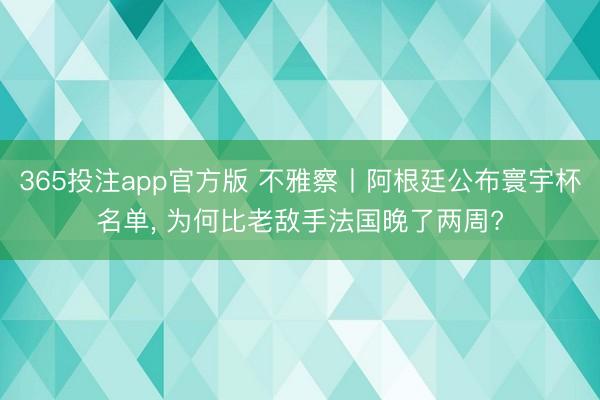 365投注app官方版 不雅察丨阿根廷公布寰宇杯名单， 为何比老敌手法国晚了两周?