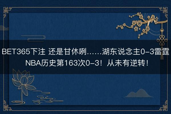 BET365下注 还是甘休咧……湖东说念主0-3雷霆 NBA历史第163次0-3！从未有逆转！