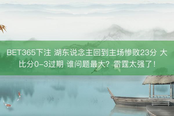 BET365下注 湖东说念主回到主场惨败23分 大比分0-3过期 谁问题最大？雷霆太强了！