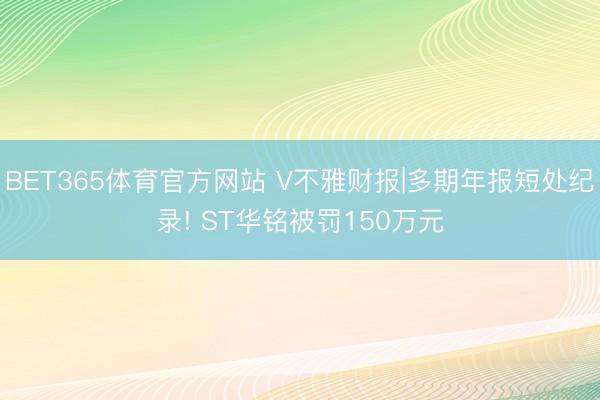 BET365体育官方网站 V不雅财报|多期年报短处纪录! ST华铭被罚150万元