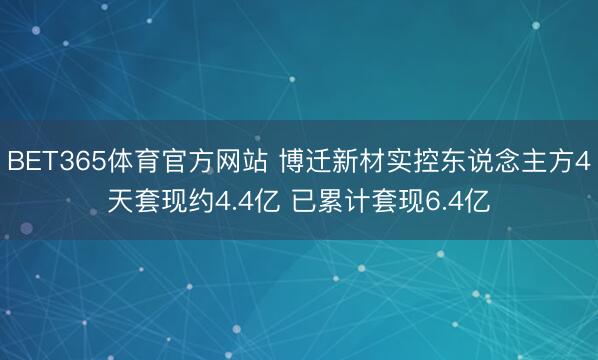 BET365体育官方网站 博迁新材实控东说念主方4天套现约4.4亿 已累计套现6.4