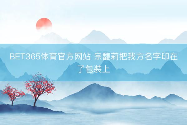 BET365体育官方网站 宗馥莉把我方名字印在了包装上