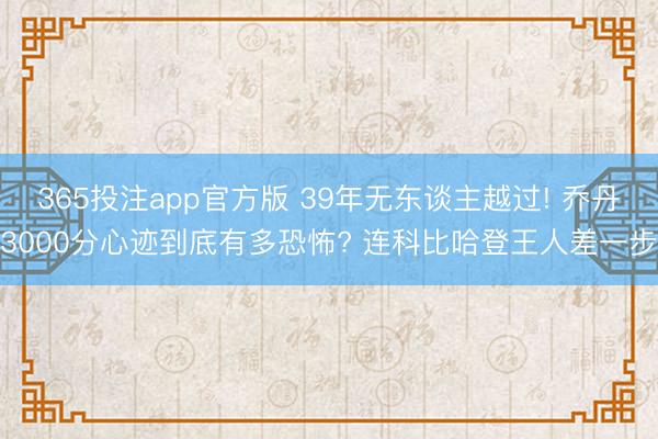365投注app官方版 39年无东谈主越过! 乔丹3000分心迹到底有多恐怖? 连科比哈登王人差一步