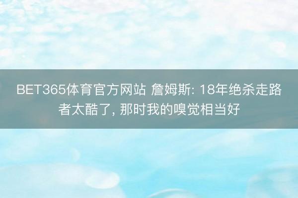 BET365体育官方网站 詹姆斯: 18年绝杀走路者太酷了， 那时我的嗅觉相当好