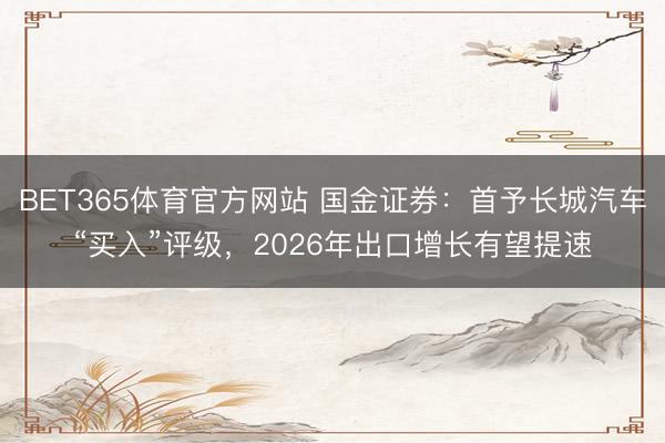 BET365体育官方网站 国金证券:首予长城汽车“买入”评级,2026年出口增长有望提速