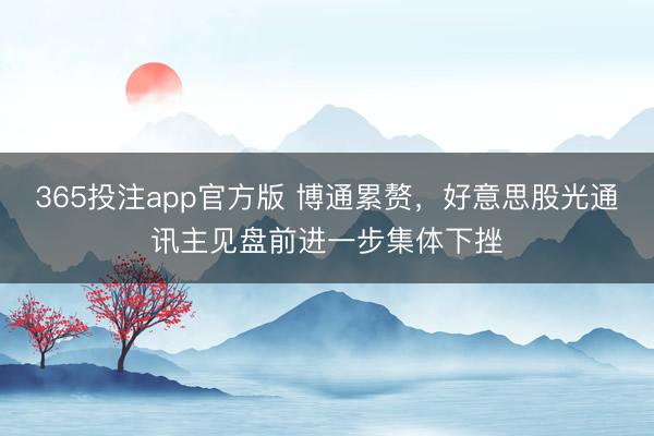 365投注app官方版 博通累赘，好意思股光通讯主见盘前进一步集体下挫