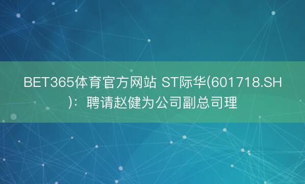 BET365体育官方网站 ST际华(601718.SH)：聘请赵健为公司副总司理