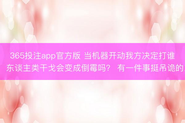 365投注app官方版 当机器开动我方决定打谁，东谈主类干戈会变成倒霉吗？ 有一件事挺吊诡的。