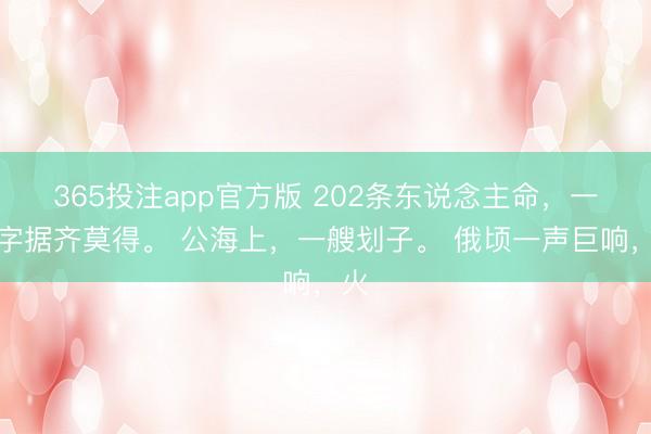 365投注app官方版 202条东说念主命，一条字据齐莫得。 公海上，一艘划子。 俄顷一声巨响，火