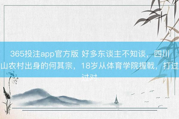 365投注app官方版 好多东谈主不知谈，四川营山农村出身的何其宗，18岁从体育学院握戟，打过对