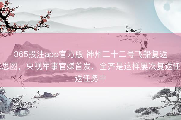 365投注app官方版 神州二十二号飞船复返好意思图，央视军事官媒首发，全齐是这样屡次复返任务中