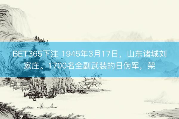 BET365下注 1945年3月17日，山东诸城刘家庄。1700名全副武装的日伪军，架