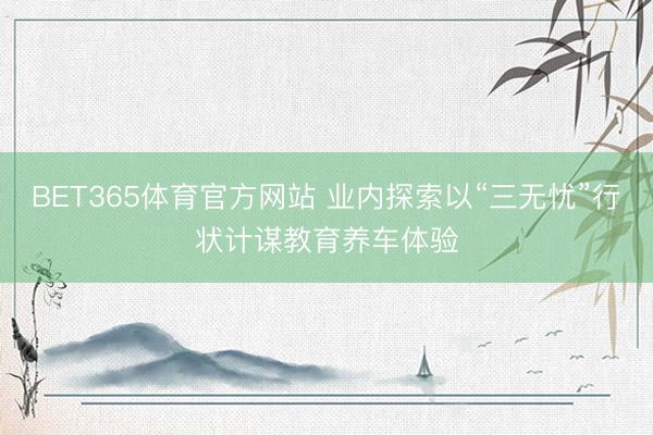 BET365体育官方网站 业内探索以“三无忧”行状计谋教育养车体验