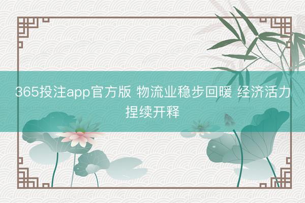 365投注app官方版 物流业稳步回暖 经济活力捏续开释