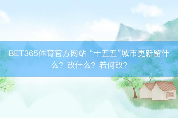 BET365体育官方网站 “十五五”城市更新留什么？改什么？若何改？