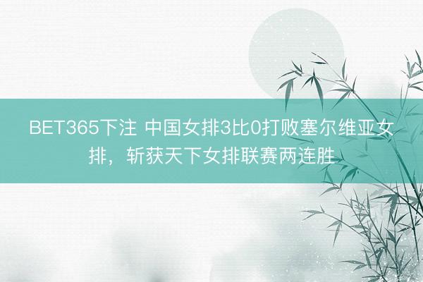 BET365下注 中国女排3比0打败塞尔维亚女排,斩获天下女排联赛两连胜