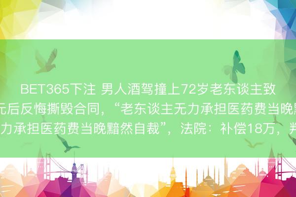 BET365下注 男人酒驾撞上72岁老东谈主致其截肢，协商补偿28万元后反悔撕毁合同，“老东谈主无力承担医药费当晚黯然自裁”，法院：补偿18万，判刑1年