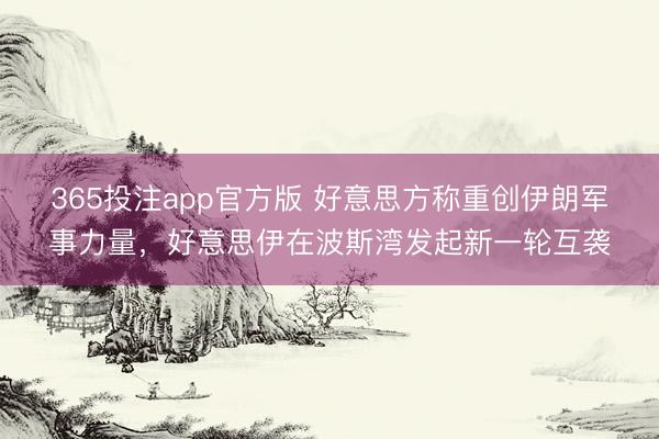 365投注app官方版 好意思方称重创伊朗军事力量，好意思伊在波斯湾发起新一轮互袭