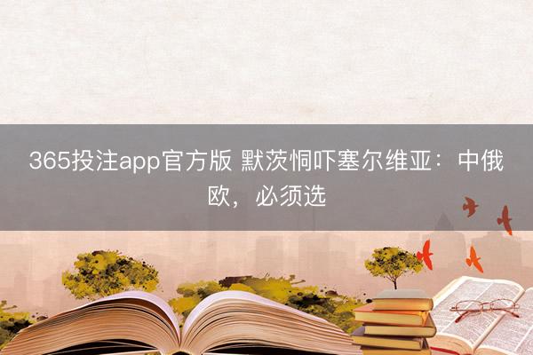 365投注app官方版 默茨恫吓塞尔维亚：中俄欧，必须选
