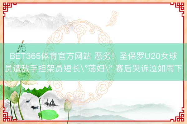 BET365体育官方网站 恶劣!圣保罗U20女球员遭敌手担架员短长