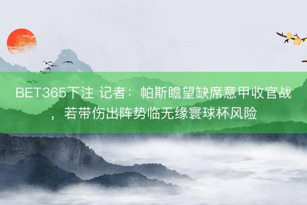 BET365下注 记者：帕斯瞻望缺席意甲收官战，若带伤出阵势临无缘寰球杯风险