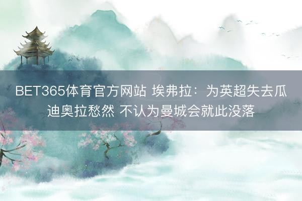 BET365体育官方网站 埃弗拉：为英超失去瓜迪奥拉愁然 不认为曼城会就此没落
