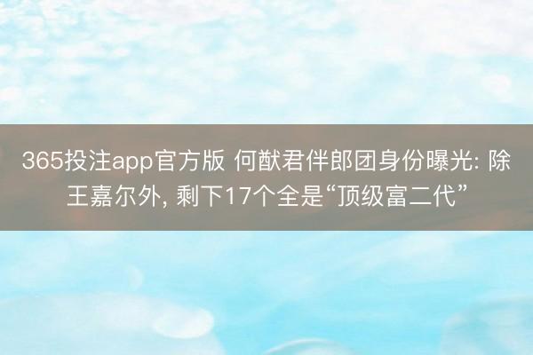 365投注app官方版 何猷君伴郎团身份曝光: 除王嘉尔外， 剩下17个全是“顶级富二代”