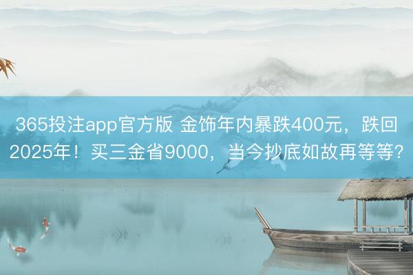 365投注app官方版 金饰年内暴跌400元，跌回2025年！买三金省9000，当今抄底如故再等等？