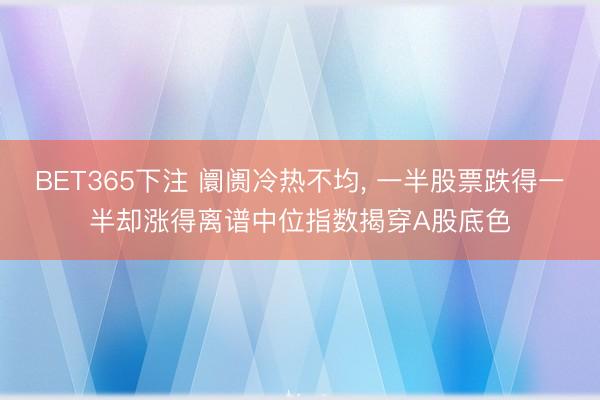 BET365下注 阛阓冷热不均， 一半股票跌得一半却涨得离谱中位指数揭穿A股底色