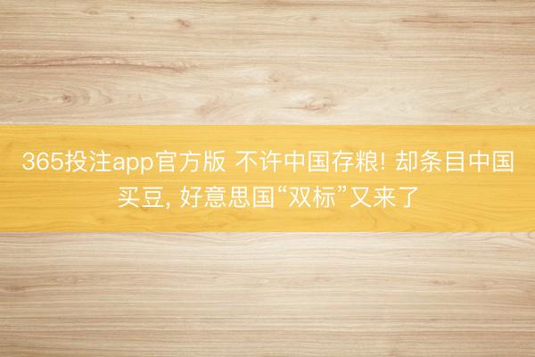365投注app官方版 不许中国存粮! 却条目中国买豆, 好意思国“双标”又来了