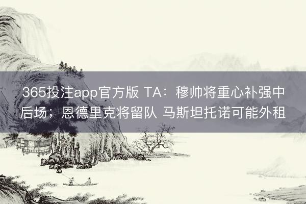 365投注app官方版 TA：穆帅将重心补强中后场；恩德里克将留队 马斯坦托诺可能外租