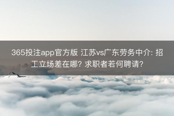 365投注app官方版 江苏vs广东劳务中介: 招工立场差在哪? 求职者若何聘请?