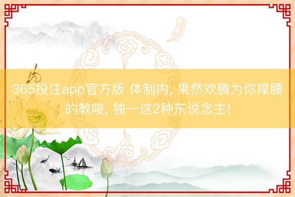 365投注app官方版 体制内, 果然欢腾为你撑腰的教唆, 独一这2种东说念主!