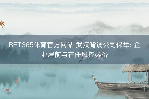 BET365体育官方网站 武汉背调公司保举: 企业雇前与在任风控必备