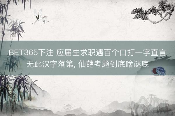 BET365下注 应届生求职遇百个口打一字直言无此汉字落第, 仙葩考题到底啥谜底