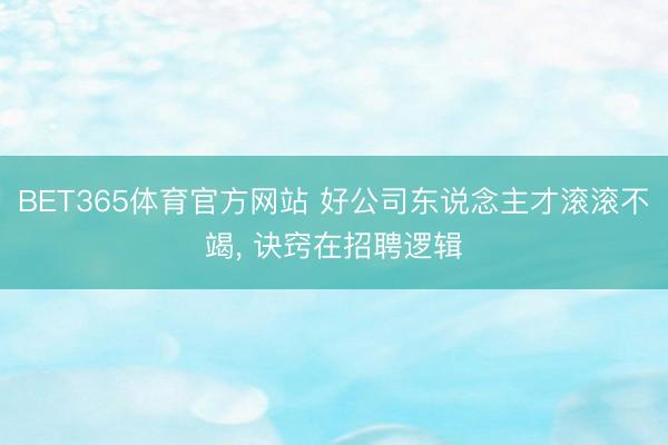BET365体育官方网站 好公司东说念主才滚滚不竭， 诀窍在招聘逻辑