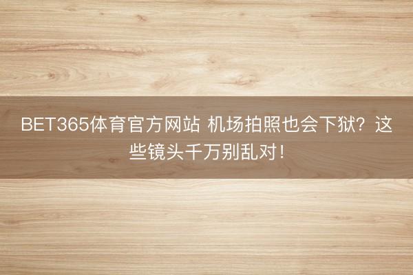 BET365体育官方网站 机场拍照也会下狱?这些镜头千万别乱对!