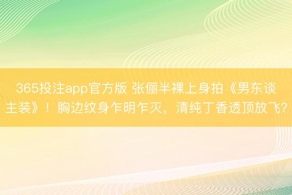 365投注app官方版 张俪半裸上身拍《男东谈主装》!胸边纹身乍明乍灭,清纯丁香透顶放飞?